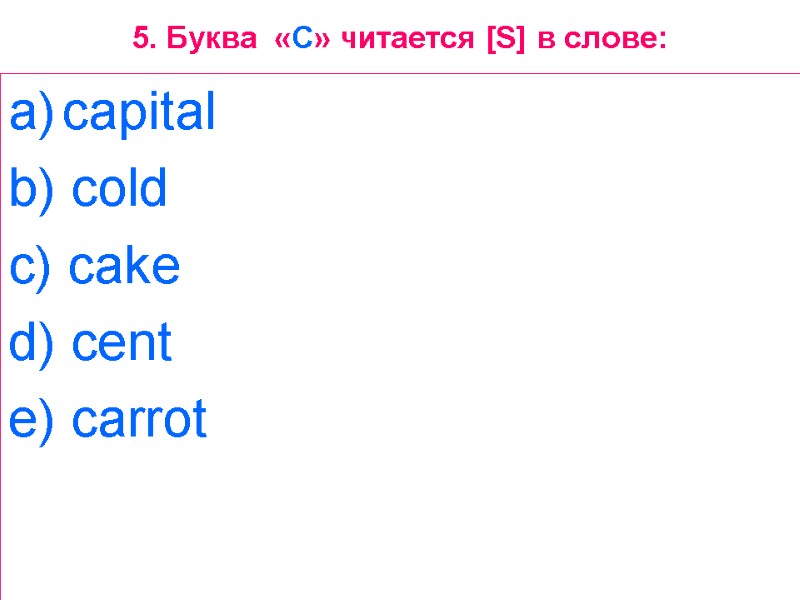 5. Буква  «C» читается [S] в слове: capital  b) cold  c)